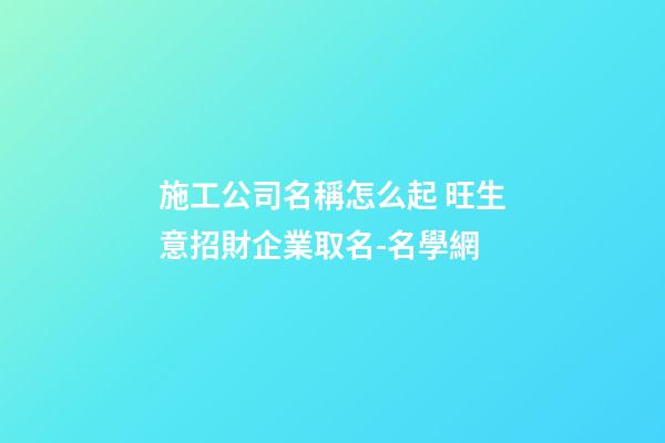 施工公司名稱怎么起 旺生意招財企業取名-名學網-第1張-公司起名-玄機派
